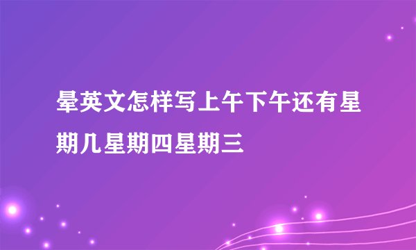 晕英文怎样写上午下午还有星期几星期四星期三