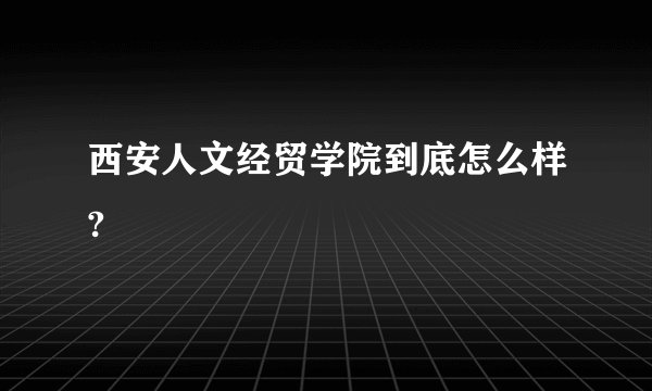 西安人文经贸学院到底怎么样?