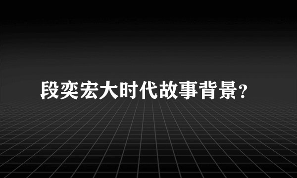 段奕宏大时代故事背景？