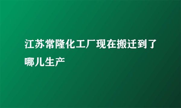 江苏常隆化工厂现在搬迁到了哪儿生产