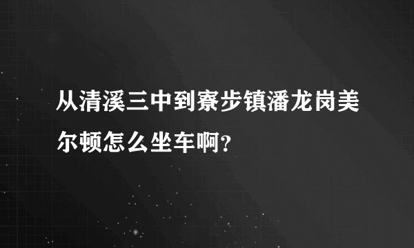 从清溪三中到寮步镇潘龙岗美尔顿怎么坐车啊？