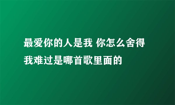 最爱你的人是我 你怎么舍得我难过是哪首歌里面的