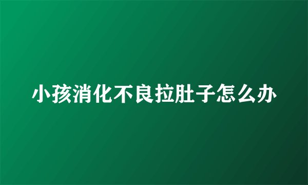小孩消化不良拉肚子怎么办