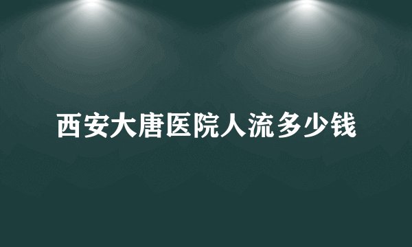 西安大唐医院人流多少钱