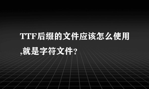 TTF后缀的文件应该怎么使用,就是字符文件？