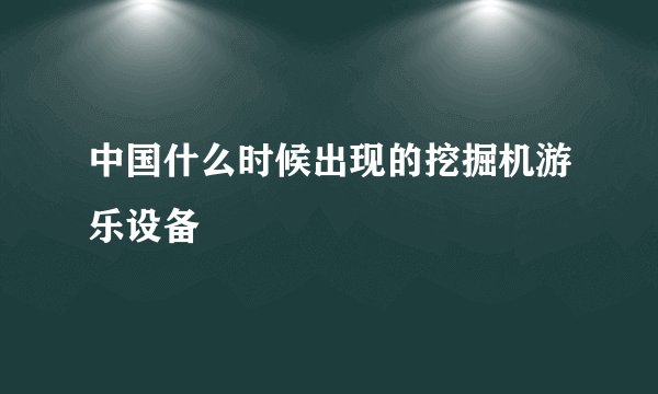 中国什么时候出现的挖掘机游乐设备