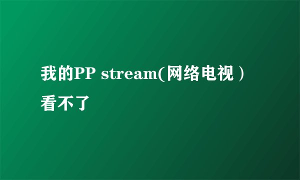 我的PP stream(网络电视）看不了