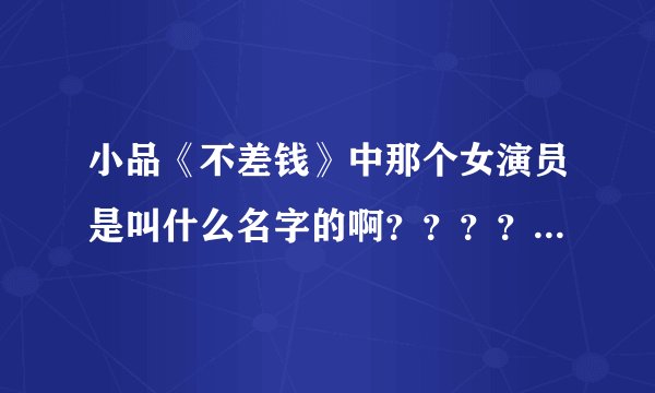 小品《不差钱》中那个女演员是叫什么名字的啊????谁能告诉我啊??谢谢!!!!!!