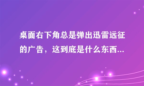 桌面右下角总是弹出迅雷远征的广告，这到底是什么东西？怎么去掉？