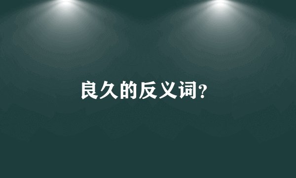 良久的反义词?