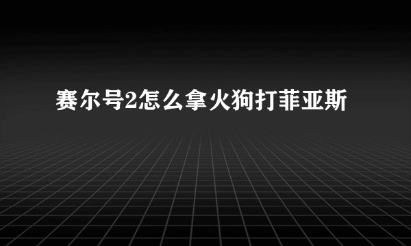 赛尔号2怎么拿火狗打菲亚斯