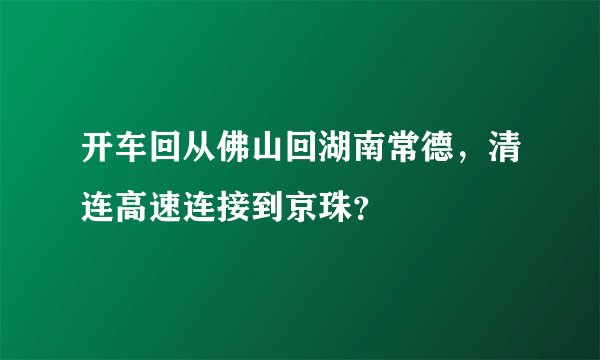 开车回从佛山回湖南常德，清连高速连接到京珠？