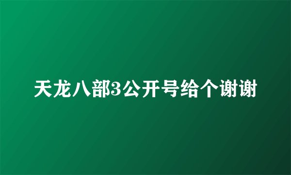 天龙八部3公开号给个谢谢