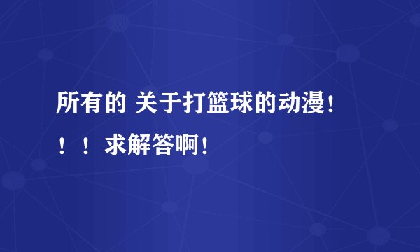 所有的 关于打篮球的动漫！！！求解答啊！