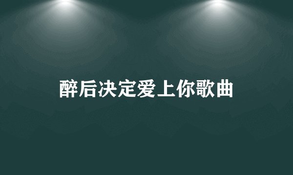 醉后决定爱上你歌曲