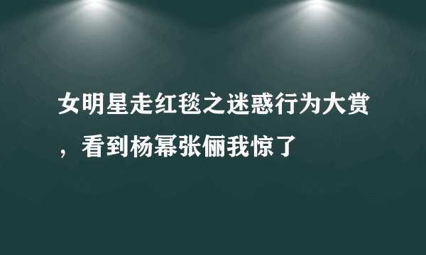 女明星走红毯之迷惑行为大赏，看到杨幂张俪我惊了
