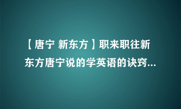 【唐宁 新东方】职来职往新东方唐宁说的学英语的诀窍是什么我只记得....