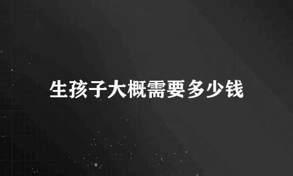 生孩子大概需要多少钱