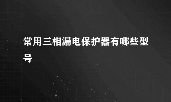 常用三相漏电保护器有哪些型号
