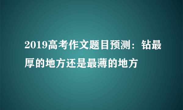 2019高考作文题目预测:钻最厚的地方还是最薄的地方