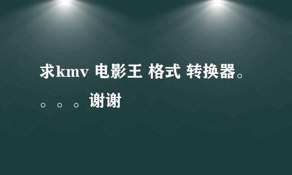 求kmv 电影王 格式 转换器。。。。谢谢