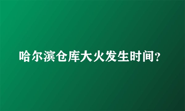 哈尔滨仓库大火发生时间？