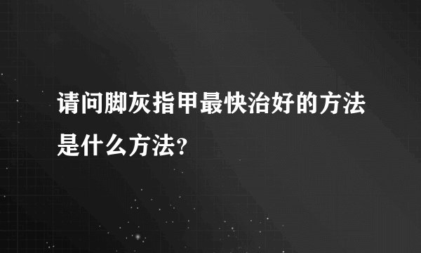 请问脚灰指甲最快治好的方法是什么方法？