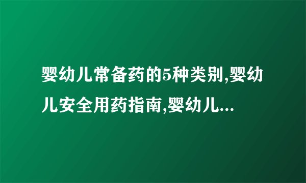 婴幼儿常备药的5种类别,婴幼儿安全用药指南,婴幼儿禁用药及慎用药,婴幼儿用药的4个原则