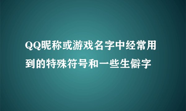 QQ昵称或游戏名字中经常用到的特殊符号和一些生僻字