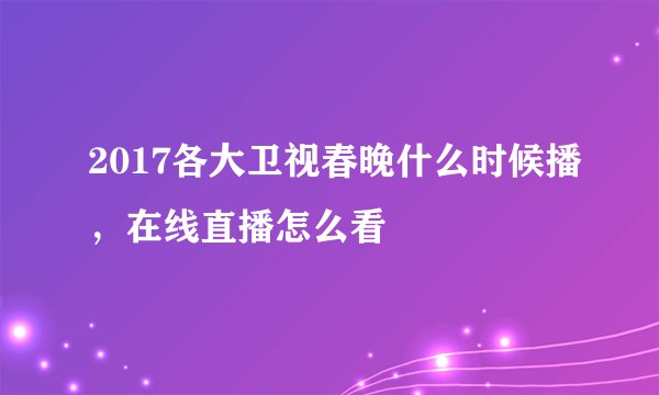 2017各大卫视春晚什么时候播，在线直播怎么看