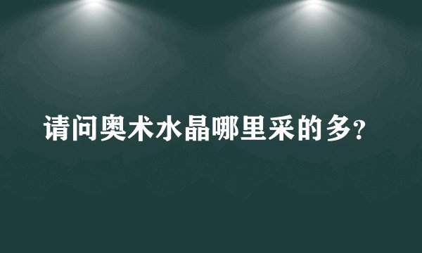 请问奥术水晶哪里采的多？