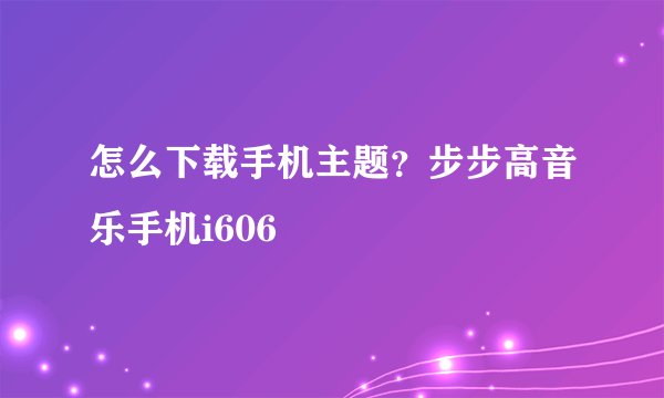 怎么下载手机主题？步步高音乐手机i606