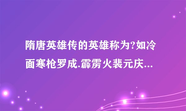 隋唐英雄传的英雄称为?如冷面寒枪罗成.霹雳火裴元庆.义薄云天小关羽单雄信等!知道的说下!