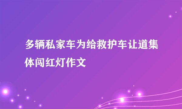 多辆私家车为给救护车让道集体闯红灯作文