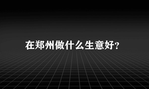 在郑州做什么生意好？