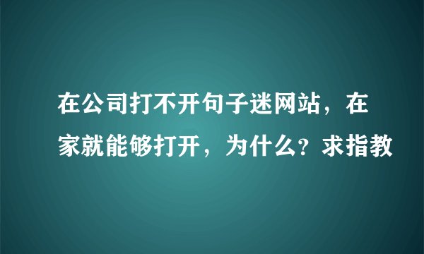 在公司打不开句子迷网站，在家就能够打开，为什么？求指教