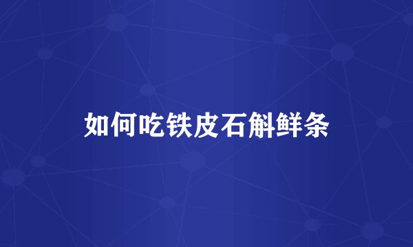 如何吃铁皮石斛鲜条