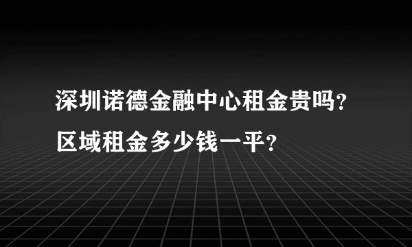 深圳诺德金融中心租金贵吗？区域租金多少钱一平？
