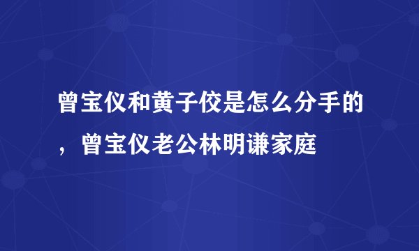 曾宝仪和黄子佼是怎么分手的，曾宝仪老公林明谦家庭