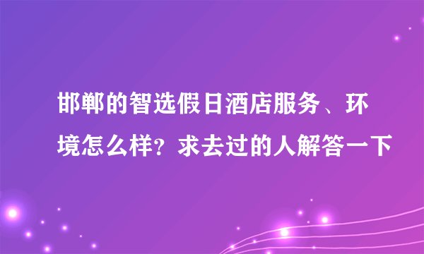 邯郸的智选假日酒店服务、环境怎么样？求去过的人解答一下