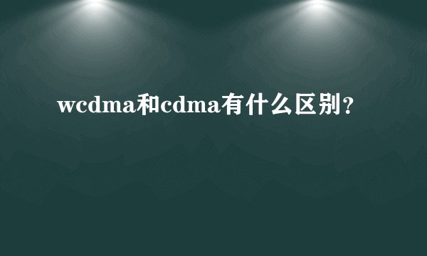 wcdma和cdma有什么区别？