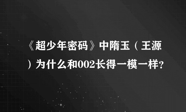 《超少年密码》中隋玉（王源）为什么和002长得一模一样？