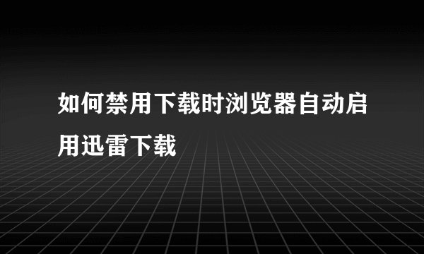 如何禁用下载时浏览器自动启用迅雷下载