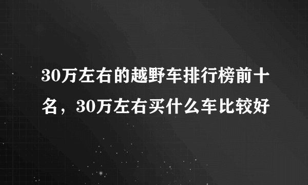 30万左右的越野车排行榜前十名，30万左右买什么车比较好