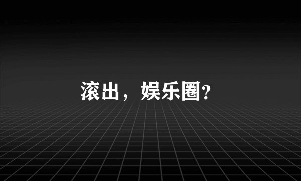 滚出，娱乐圈？