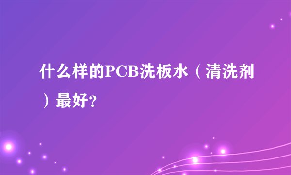 什么样的PCB洗板水（清洗剂）最好？