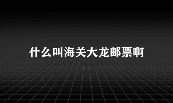什么叫海关大龙邮票啊