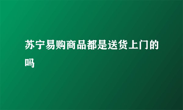 苏宁易购商品都是送货上门的吗