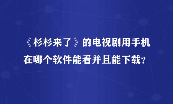 《杉杉来了》的电视剧用手机在哪个软件能看并且能下载？