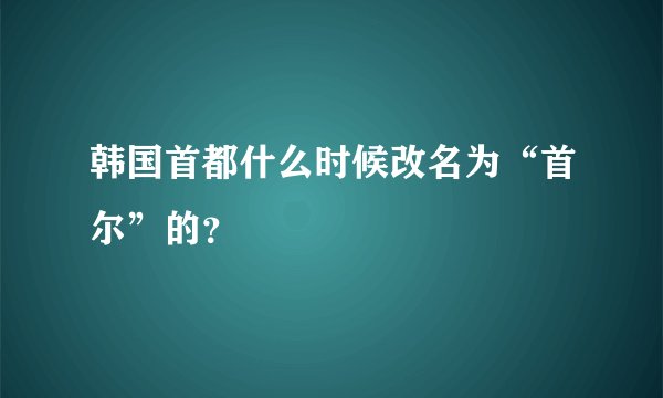 韩国首都什么时候改名为“首尔”的？